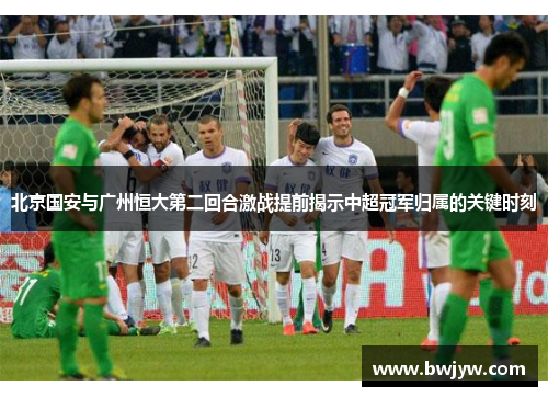 北京国安与广州恒大第二回合激战提前揭示中超冠军归属的关键时刻