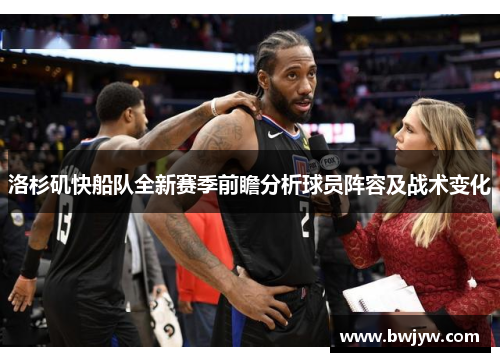 洛杉矶快船队全新赛季前瞻分析球员阵容及战术变化